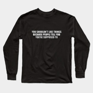 You shouldn’t like things because people tell you you’re supposed to Long Sleeve T-Shirt